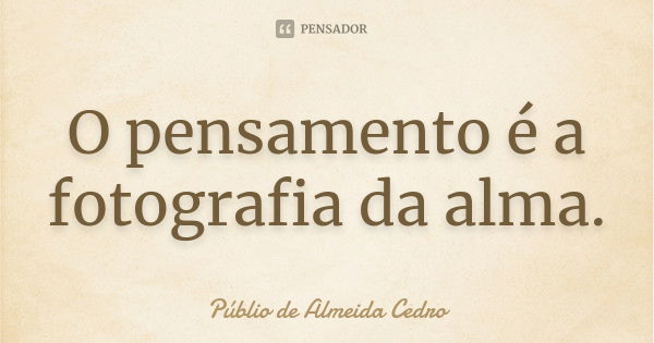 O pensamento é a fotografia da alma.... Frase de Públio de Almeida Cedro.