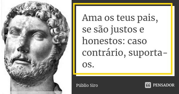 Ama os teus pais, se são justos e honestos: caso contrário, suporta-os.... Frase de Públio Siro.