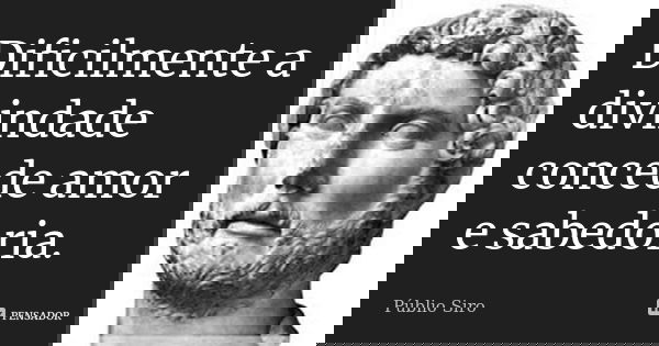 Dificilmente a divindade concede amor e sabedoria.... Frase de Públio Siro.