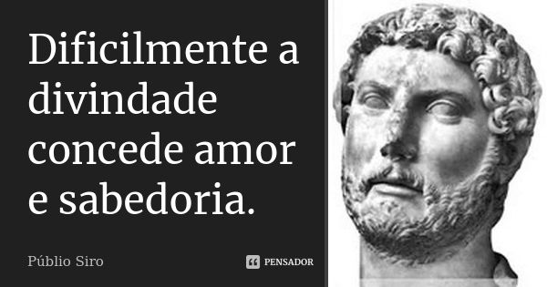 Dificilmente a divindade concede amor e sabedoria.... Frase de Públio Siro.