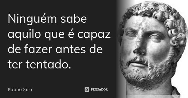 Ninguém sabe aquilo que é capaz de fazer antes de ter tentado.... Frase de Públio Siro.