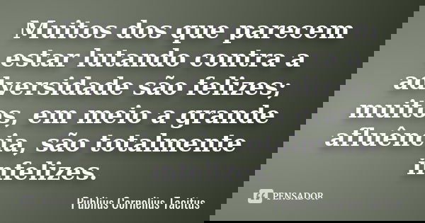 Muitos dos que parecem estar lutando contra a adversidade são felizes; muitos, em meio a grande afluência, são totalmente infelizes.... Frase de Publius Cornelius Tacitus.