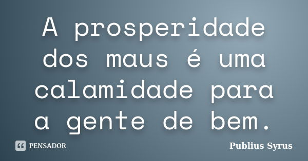 A prosperidade dos maus é uma calamidade para a gente de bem.... Frase de Publius Syrus.