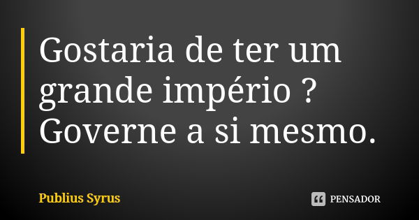 Gostaria de ter um grande império ? Governe a si mesmo.... Frase de Publius Syrus.