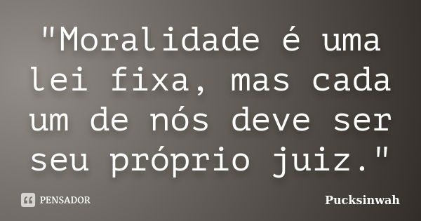 "Moralidade é uma lei fixa, mas cada um de nós deve ser seu próprio juiz."... Frase de Pucksinwah.