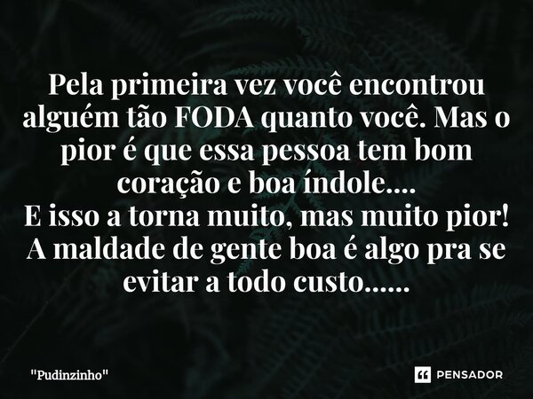 ⁠Pela primeira vez você encontrou alguém tão FODA quanto você. Mas o pior é que essa pessoa tem bom coração e boa índole.... E isso a torna muito, mas muito pio... Frase de 