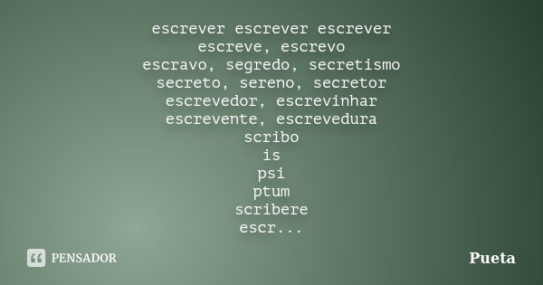 escrever escrever escrever escreve, escrevo escravo, segredo, secretismo secreto, sereno, secretor escrevedor, escrevinhar escrevente, escrevedura scribo is psi... Frase de Pueta.