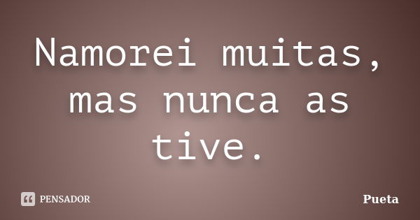 Namorei muitas, mas nunca as tive.... Frase de Pueta.