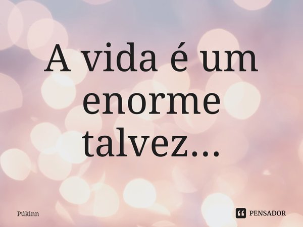 ⁠A vida é um enorme talvez...... Frase de Púkinn.