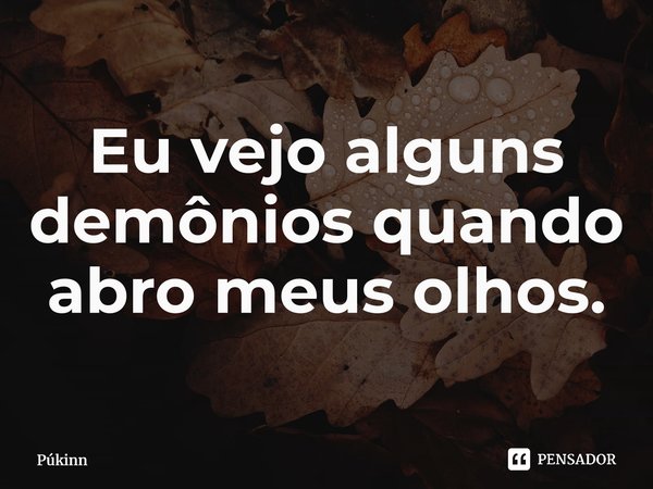 ⁠Eu vejo alguns demônios quando abro meus olhos.... Frase de Púkinn.