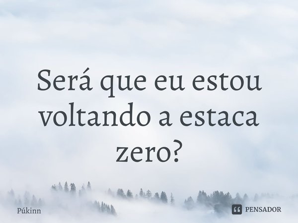 ⁠ Será que eu estou voltando a estaca zero?... Frase de Púkinn.