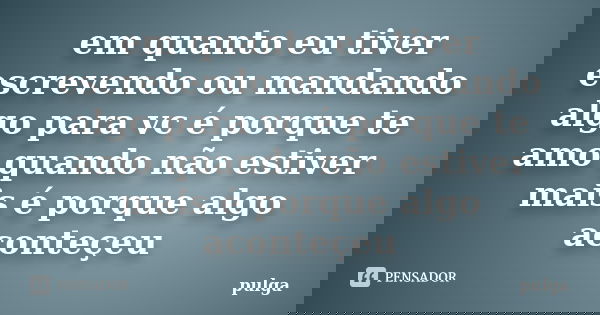 em quanto eu tiver escrevendo ou mandando algo para vc é porque te amo quando não estiver mais é porque algo aconteçeu... Frase de pulga.