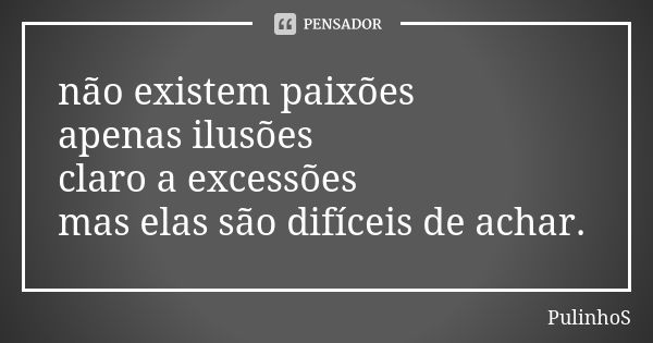 não existem paixões apenas ilusões claro a excessões mas elas são difíceis de achar.... Frase de PulinhoS.