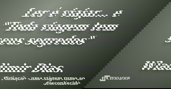 Ler é viajar... e "Toda viagem tem seus segredos" Wladimir Dias.... Frase de Pulsação - uma viagem rumo ao desconhecido.