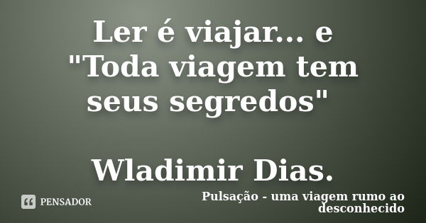 Ler é viajar... e "Toda viagem tem seus segredos" Wladimir Dias.... Frase de Pulsação - uma viagem rumo ao desconhecido.