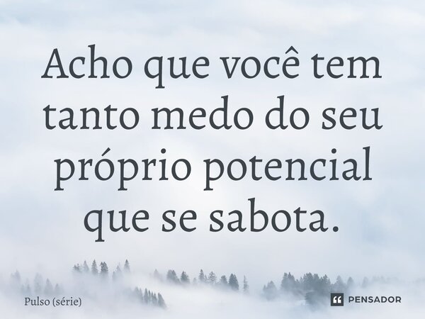⁠Acho que você tem tanto medo do seu próprio potencial que se sabota.... Frase de Pulso (série).