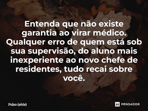 ⁠Entenda que não existe garantia ao virar médico. Qualquer erro de quem está sob sua supervisão, do aluno mais inexperiente ao novo chefe de residentes, tudo re... Frase de Pulso (série).