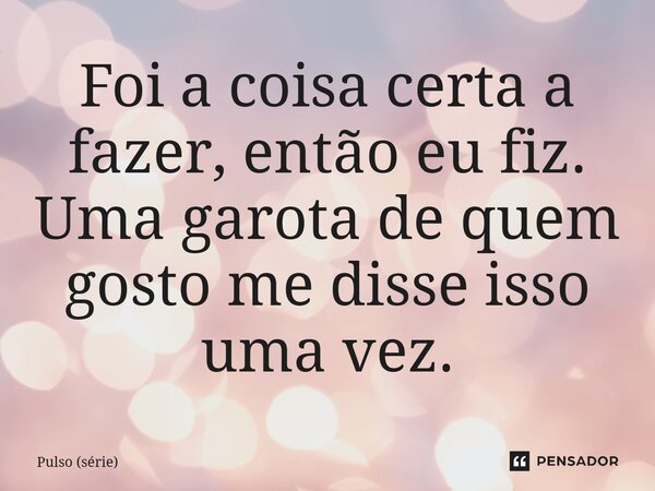 ⁠Foi a coisa certa a fazer, então eu fiz. Uma garota de quem gosto me disse isso uma vez.... Frase de Pulso (série).