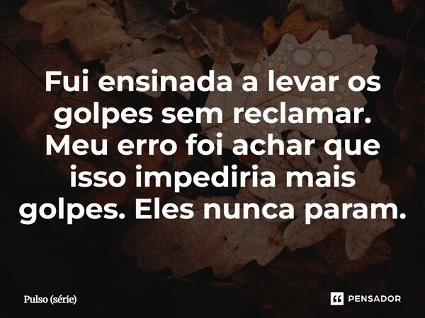 ⁠Fui ensinada a levar os golpes sem reclamar. Meu erro foi achar que isso impediria mais golpes. Eles nunca param.... Frase de Pulso (série).