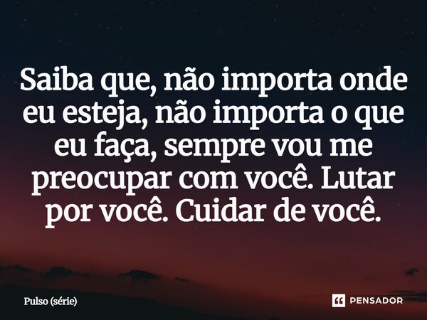 ⁠Saiba que, não importa onde eu esteja, não importa o que eu faça, sempre vou me preocupar com você. Lutar por você. Cuidar de você.... Frase de Pulso (série).