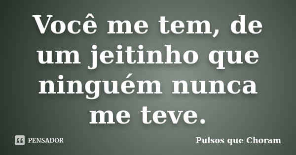 Você me tem, de um jeitinho que ninguém nunca me teve.... Frase de Pulsos que Choram.