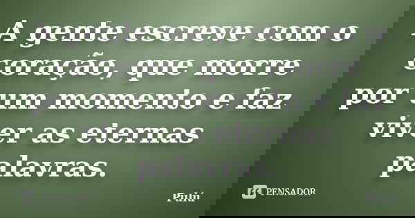 A gente escreve com o coração, que morre por um momento e faz viver as eternas palavras.... Frase de Pulú.
