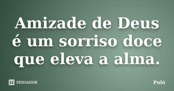 Amizade de Deus é um sorriso doce que eleva a alma.... Frase de Pulú.