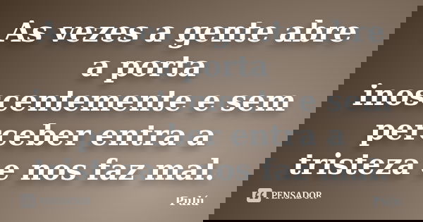 As vezes a gente abre a porta inoscentemente e sem perceber entra a tristeza e nos faz mal.... Frase de Pulú.