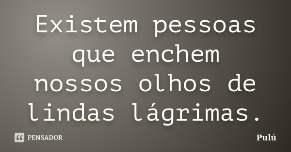 Existem pessoas que enchem nossos olhos de lindas lágrimas.... Frase de Pulú.