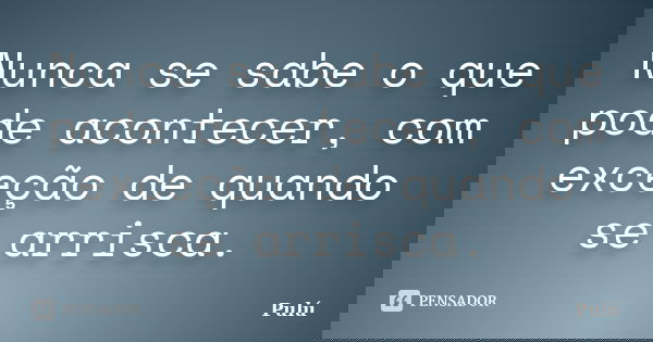 Nunca se sabe o que pode acontecer, com exceção de quando se arrisca.... Frase de Pulú.