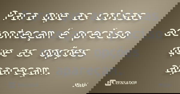 Para que as coisas aconteçam é preciso que as opções apareçam.... Frase de Pulú.