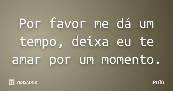 Por favor me dá um tempo, deixa eu te amar por um momento.... Frase de Pulú.