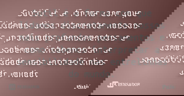 Sutil é a forma com que lidamos discretamente nossos mais profundos pensamentos e como sabemos interpretar a sensibilidade nas entrelinhas do mundo.... Frase de Pulú.