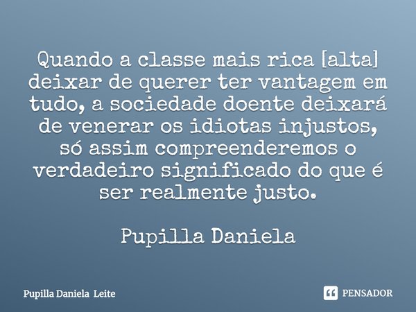 ⁠Quando a classe mais rica [alta] deixar de querer ter vantagem em tudo, a sociedade doente deixará de venerar os idiotas injustos, só assim compreenderemos o v... Frase de Pupilla Daniela Leite.