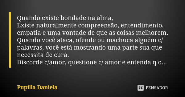 Quando existe bondade na alma, Existe naturalmente compreensão, entendimento, empatia e uma vontade de que as coisas melhorem. Quando você ataca, ofende ou mach... Frase de Pupilla Daniela.