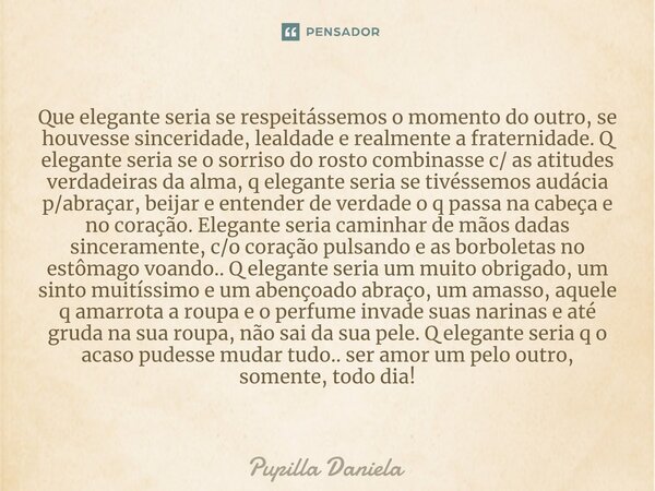 ⁠Que elegante seria se respeitássemos o momento do outro, se houvesse sinceridade, lealdade e realmente a fraternidade. Q elegante seria se o sorriso do rosto c... Frase de Pupilla Daniela.