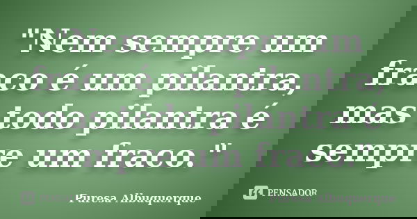 "Nem sempre um fraco é um pilantra, mas todo pilantra é sempre um fraco."... Frase de Puresa Albuquerque.