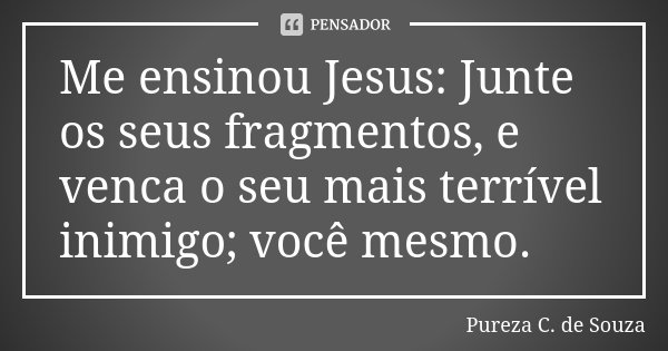 Me ensinou Jesus: Junte os seus fragmentos, e venca o seu mais terrível inimigo; você mesmo.... Frase de Pureza C.de Souza.