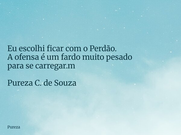 Eu escolhi ficar com o Perdão. A ofensa é um fardo muito pesado para se carregar.m Pureza C. de Souza... Frase de Pureza.