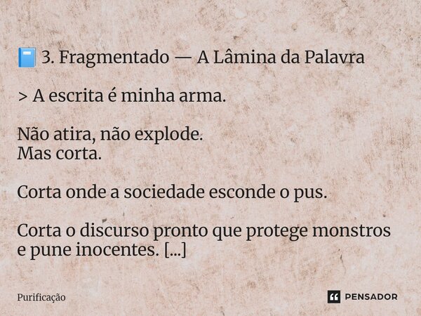  📘 3. Fragmentado — A Lâmina da Palavra > A escrita é minha arma. Não atira, não explode. Mas corta. Corta onde a sociedade esconde o pus. Corta o discurso ... Frase de Purificação.