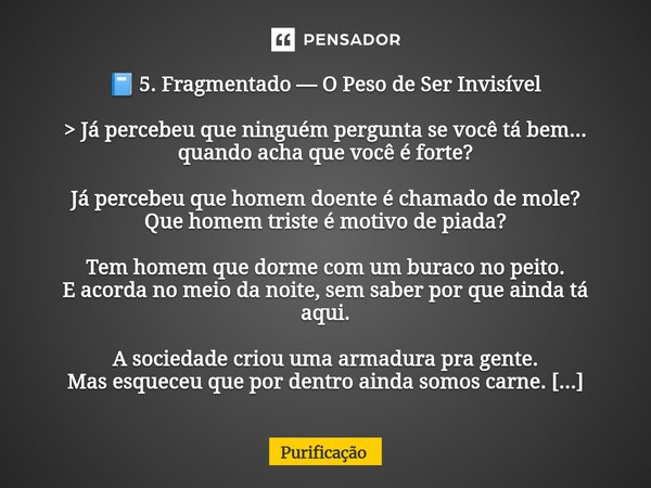 đ 5. Fragmentado â O Peso de Ser InvisĂvel > JĂĄ percebeu que ninguĂ©m pergunta se vocĂȘ tĂĄ bem... quando acha que vocĂȘ Ă© forte? JĂĄ percebeu que homem doente Ă© ... Frase de Purificação.