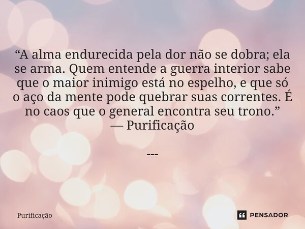  “A alma endurecida pela dor não se dobra; ela se arma. Quem entende a guerra interior sabe que o maior inimigo está no espelho, e que só o aço da mente pode q... Frase de Purificação.