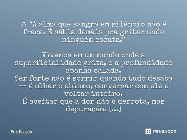  🜂 “A alma que sangra em silêncio não é fraca. É sábia demais pra gritar onde ninguém escuta.” Vivemos em um mundo onde a superficialidade grita, e a profundid... Frase de Purificação.