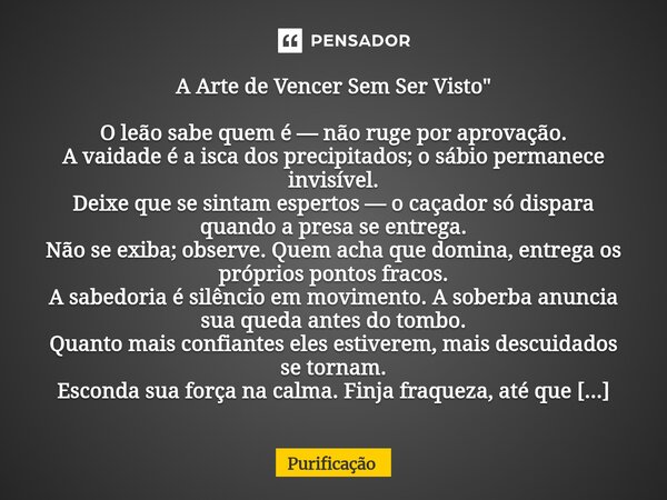 ⁠A Arte de Vencer Sem Ser Visto" O leão sabe quem é — não ruge por aprovação. A vaidade é a isca dos precipitados; o sábio permanece invisível. Deixe que s... Frase de Purificação.