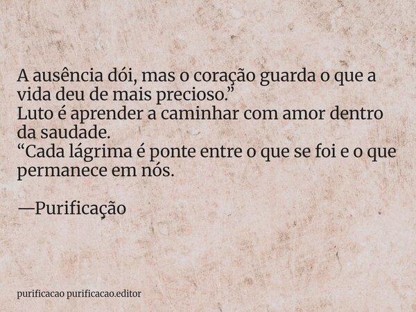 A ausência dói, mas o coração guarda o que a vida deu de mais precioso.” Luto é aprender a caminhar com amor dentro da saudade. “Cada lágrima é ponte entre o qu... Frase de purificacao purificacao.editor.
