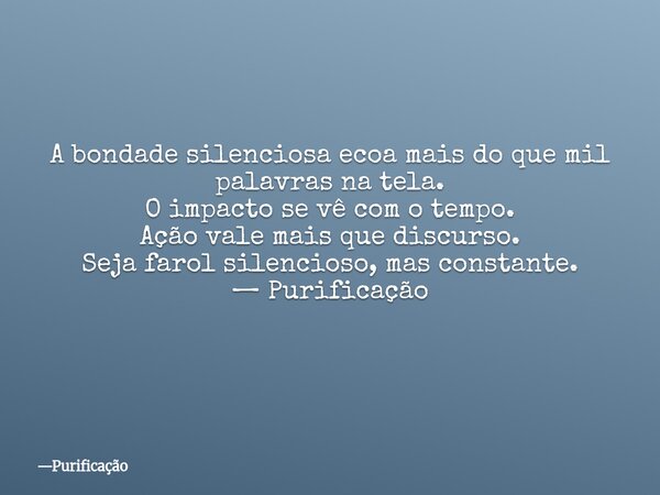 A bondade silenciosa ecoa mais do que mil palavras na tela. O impacto se vê com o tempo. Ação vale mais que discurso. Seja farol silencioso, mas constante. — Pu... Frase de Purificação.
