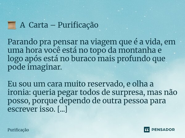  📜 A Carta – Purificação Parando pra pensar na viagem que é a vida, em uma hora você está no topo da montanha e logo após está no buraco mais profundo que pode... Frase de Purificação.