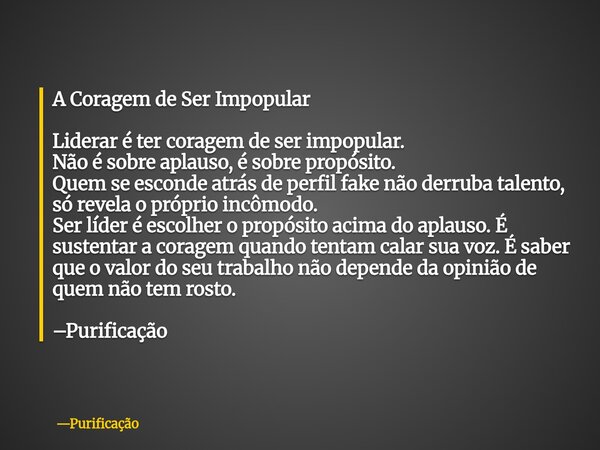 A Coragem de Ser Impopular Liderar é ter coragem de ser impopular. Não é sobre aplauso, é sobre propósito. Quem se esconde atrás de perfil fake não derruba tale... Frase de Purificação.
