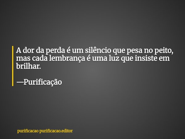 A dor da perda é um silêncio que pesa no peito, mas cada lembrança é uma luz que insiste em brilhar. —Purificação... Frase de purificacao purificacao.editor.