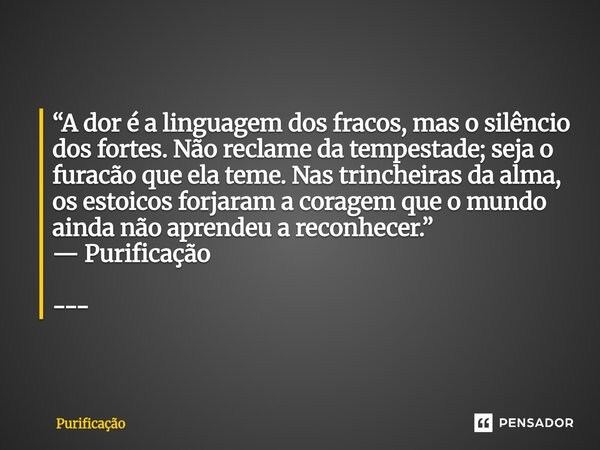  “A dor é a linguagem dos fracos, mas o silêncio dos fortes. Não reclame da tempestade; seja o furacão que ela teme. Nas trincheiras da alma, os estoicos forja... Frase de Purificação.